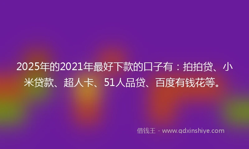 2025年的2021年最好下款的口子有：拍拍贷、小米贷款、超人卡、51人品贷、百度有钱花等。