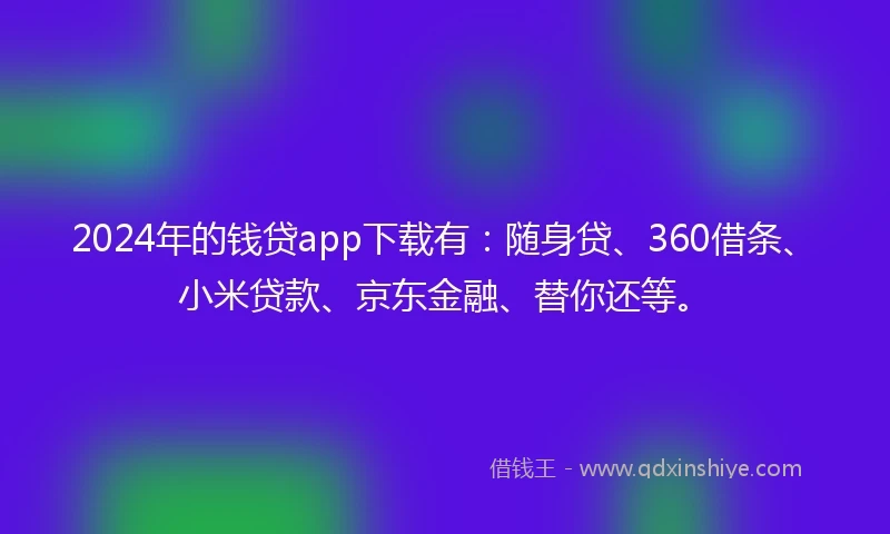 2024年的钱贷app下载有：随身贷、360借条、小米贷款、京东金融、替你还等。