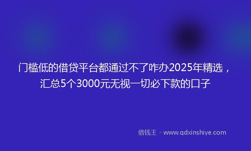 门槛低的借贷平台都通过不了咋办2025年精选，汇总5个3000元无视一切必下款的口子