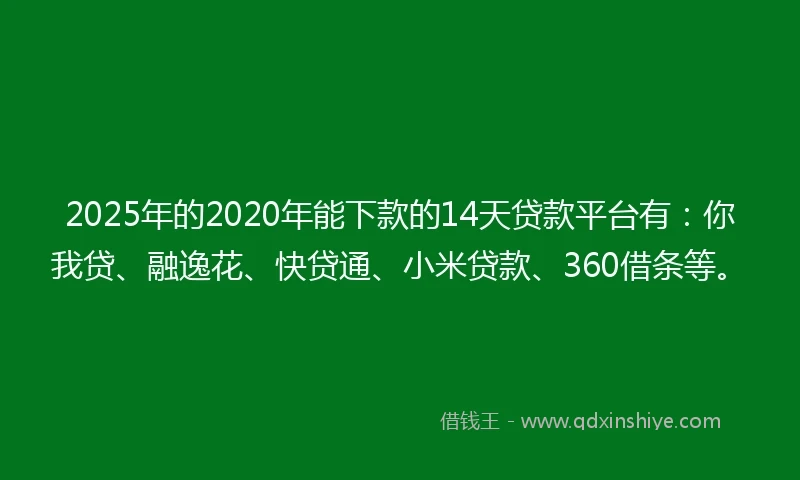 2025年的2020年能下款的14天贷款平台有：你我贷、融逸花、快贷通、小米贷款、360借条等。