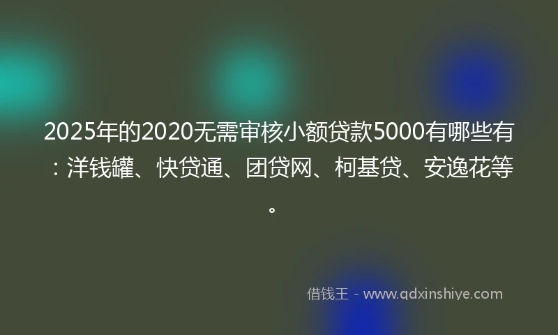2025年的2020无需审核小额贷款5000有哪些有：洋钱罐、快贷通、团贷网、柯基贷、安逸花等。