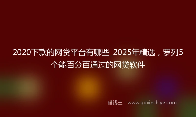 2020下款的网贷平台有哪些_2025年精选，罗列5个能百分百通过的网贷软件