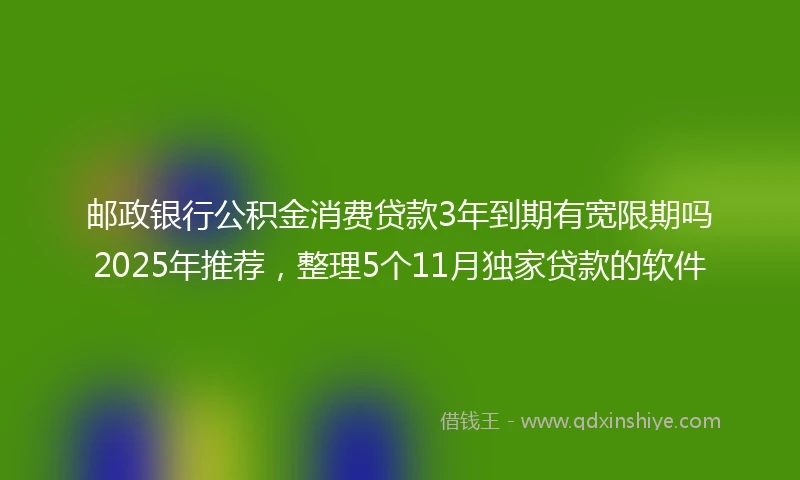 邮政银行公积金消费贷款3年到期有宽限期吗2025年推荐，整理5个11月独家贷款的软件