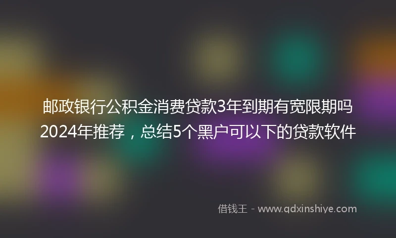 邮政银行公积金消费贷款3年到期有宽限期吗2024年推荐，总结5个黑户可以下的贷款软件