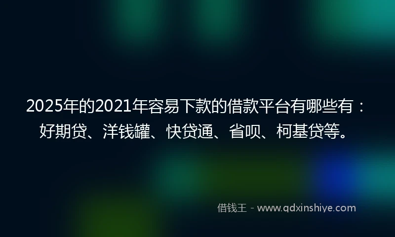 2025年的2021年容易下款的借款平台有哪些有：好期贷、洋钱罐、快贷通、省呗、柯基贷等。