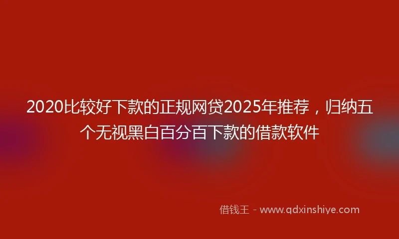 2020比较好下款的正规网贷2025年推荐，归纳五个无视黑白百分百下款的借款软件