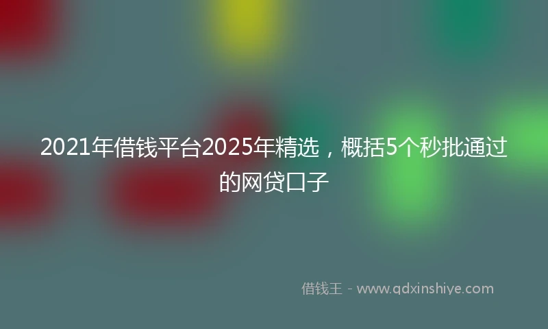 2021年借钱平台2025年精选，概括5个秒批通过的网贷口子