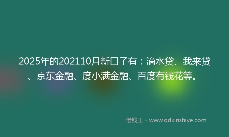 2025年的202110月新口子有：滴水贷、我来贷、京东金融、度小满金融、百度有钱花等。