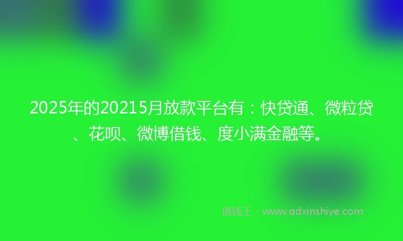 2025年的20215月放款平台有：快贷通、微粒贷、花呗、微博借钱、度小满金融等。