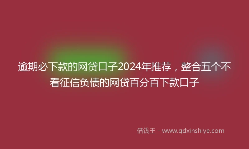 逾期必下款的网贷口子2024年推荐，整合五个不看征信负债的网贷百分百下款口子