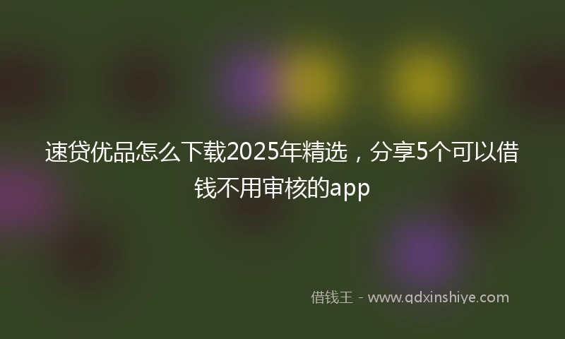 速贷优品怎么下载2025年精选，分享5个可以借钱不用审核的app