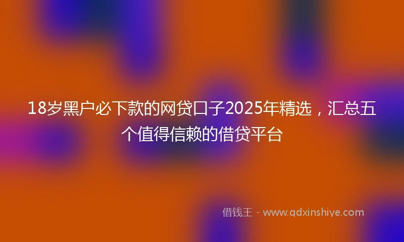 18岁黑户必下款的网贷口子2025年精选，汇总五个值得信赖的借贷平台
