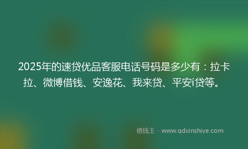 2025年的速贷优品客服电话号码是多少有：拉卡拉、微博借钱、安逸花、我来贷、平安i贷等。