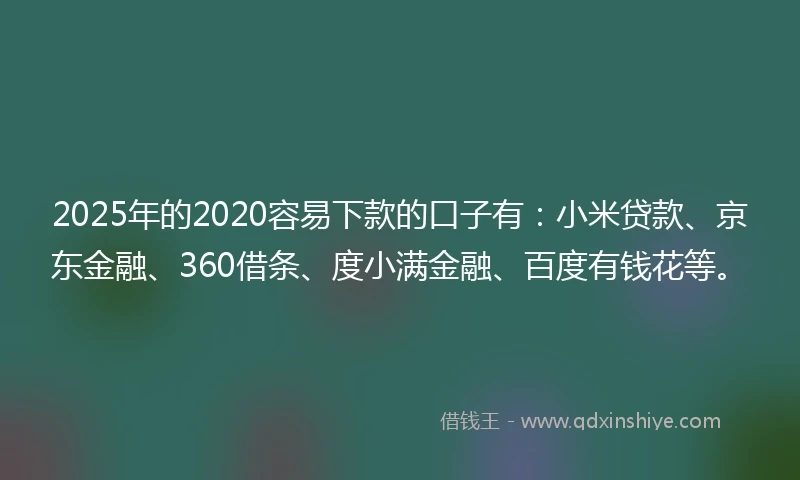 2025年的2020容易下款的口子有：小米贷款、京东金融、360借条、度小满金融、百度有钱花等。