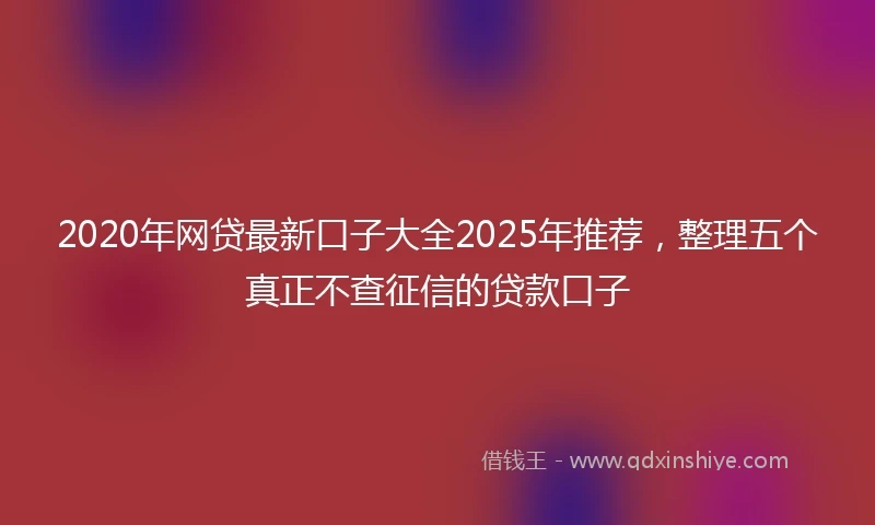 2020年网贷最新口子大全2025年推荐，整理五个真正不查征信的贷款口子