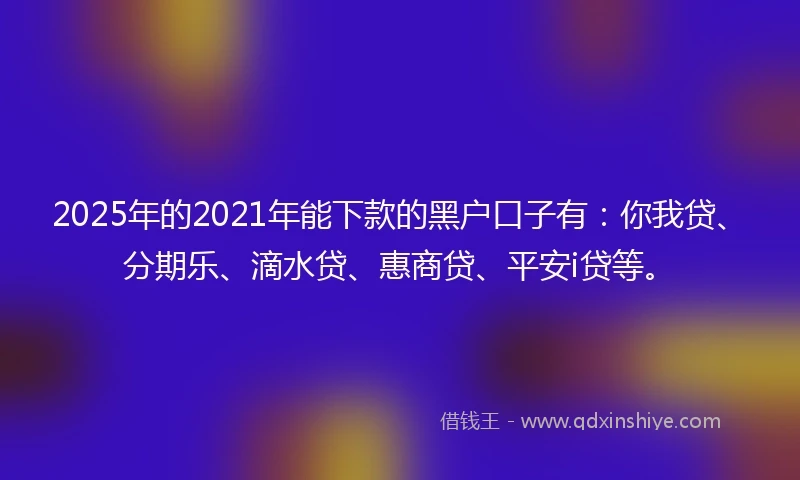 2025年的2021年能下款的黑户口子有：你我贷、分期乐、滴水贷、惠商贷、平安i贷等。