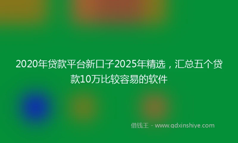 2020年贷款平台新口子2025年精选，汇总五个贷款10万比较容易的软件