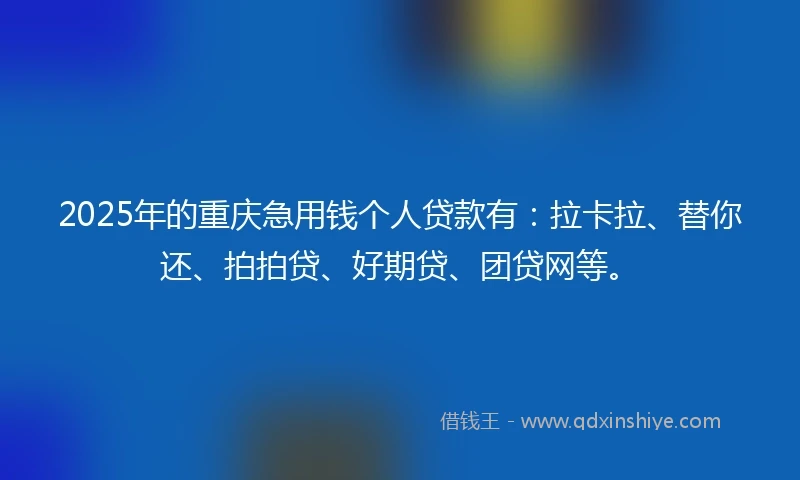 2025年的重庆急用钱个人贷款有：拉卡拉、替你还、拍拍贷、好期贷、团贷网等。