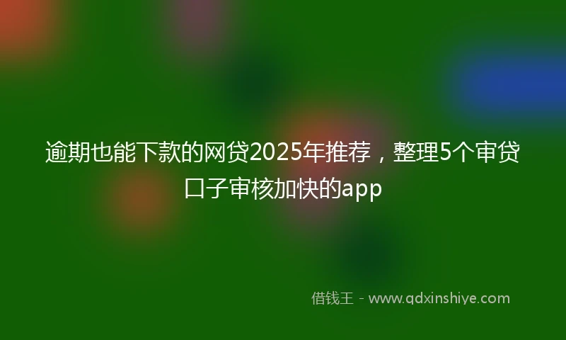 逾期也能下款的网贷2025年推荐，整理5个审贷口子审核加快的app