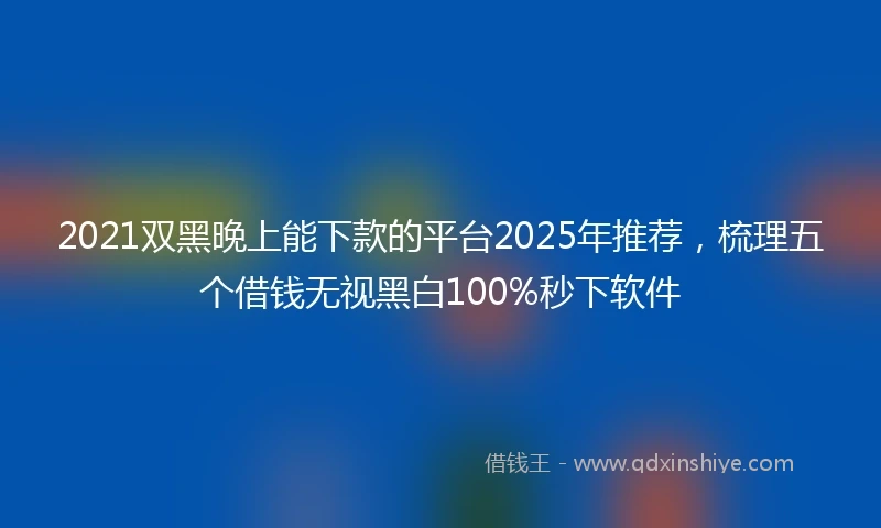 2021双黑晚上能下款的平台2025年推荐，梳理五个借钱无视黑白100%秒下软件