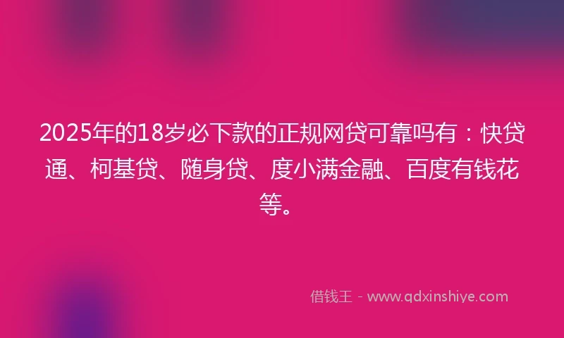 2025年的18岁必下款的正规网贷可靠吗有：快贷通、柯基贷、随身贷、度小满金融、百度有钱花等。