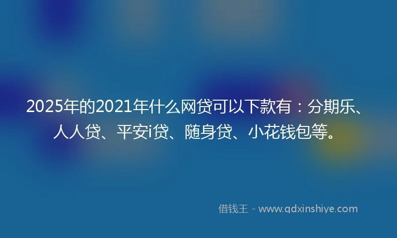 2025年的2021年什么网贷可以下款有：分期乐、人人贷、平安i贷、随身贷、小花钱包等。
