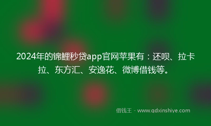 2024年的锦鲤秒贷app官网苹果有：还呗、拉卡拉、东方汇、安逸花、微博借钱等。