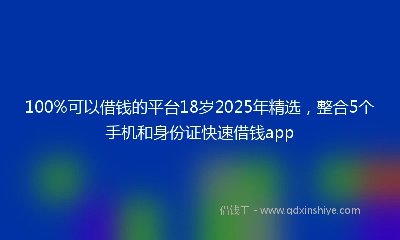 100%可以借钱的平台18岁2025年精选，整合5个手机和身份证快速借钱app