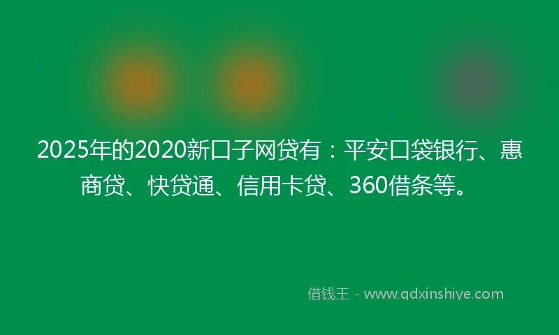 2025年的2020新口子网贷有：平安口袋银行、惠商贷、快贷通、信用卡贷、360借条等。