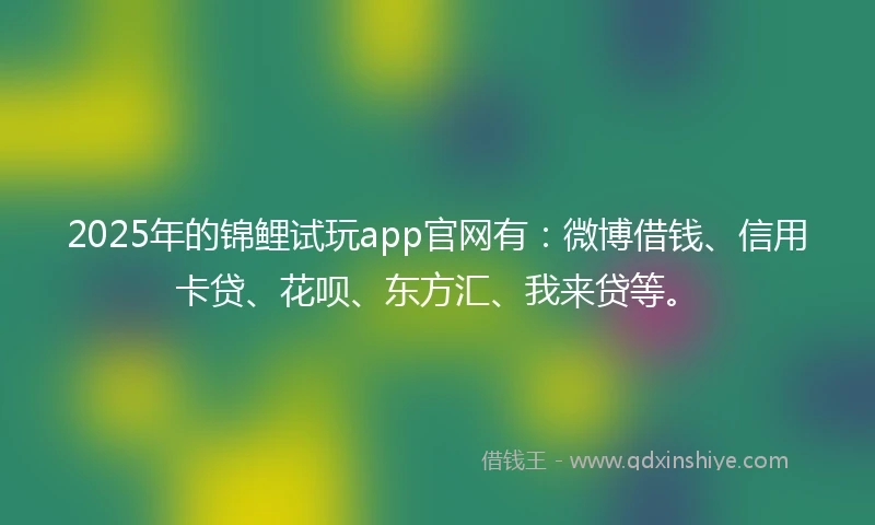 2025年的锦鲤试玩app官网有：微博借钱、信用卡贷、花呗、东方汇、我来贷等。