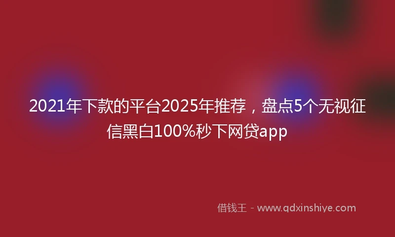 2021年下款的平台2025年推荐，盘点5个无视征信黑白100%秒下网贷app