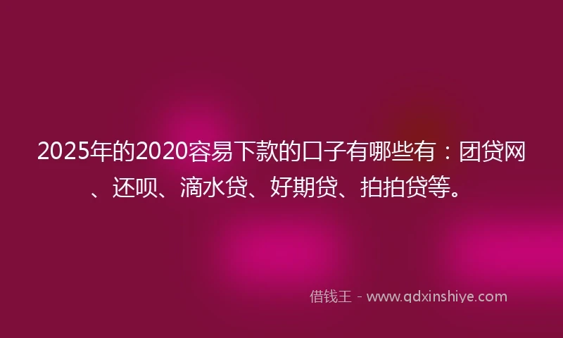 2025年的2020容易下款的口子有哪些有：团贷网、还呗、滴水贷、好期贷、拍拍贷等。