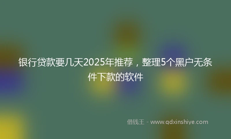 银行贷款要几天2025年推荐，整理5个黑户无条件下款的软件
