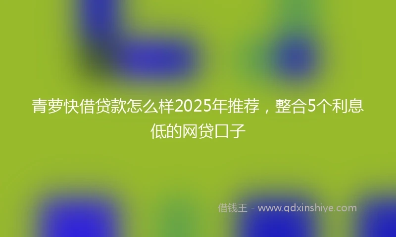 青萝快借贷款怎么样2025年推荐，整合5个利息低的网贷口子