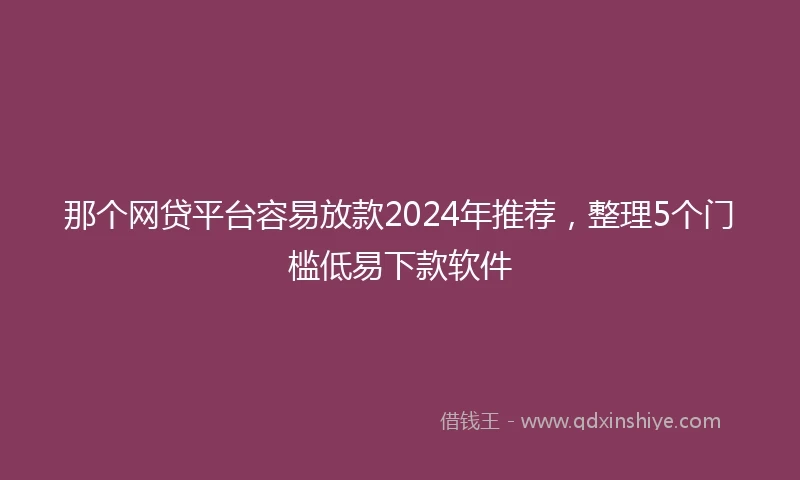 那个网贷平台容易放款2024年推荐，整理5个门槛低易下款软件