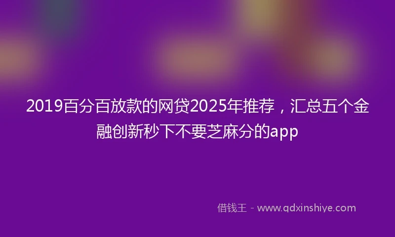 2019百分百放款的网贷2025年推荐，汇总五个金融创新秒下不要芝麻分的app