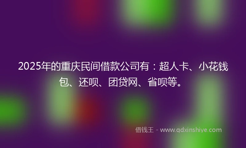 2025年的重庆民间借款公司有：超人卡、小花钱包、还呗、团贷网、省呗等。