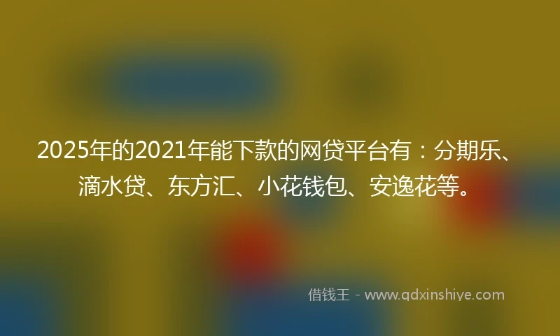 2025年的2021年能下款的网贷平台有：分期乐、滴水贷、东方汇、小花钱包、安逸花等。