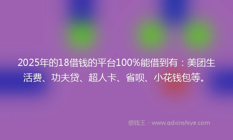 2025年的18借钱的平台100%能借到有：美团生活费、功夫贷、超人卡、省呗、小花钱包等。