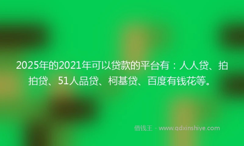 2025年的2021年可以贷款的平台有：人人贷、拍拍贷、51人品贷、柯基贷、百度有钱花等。