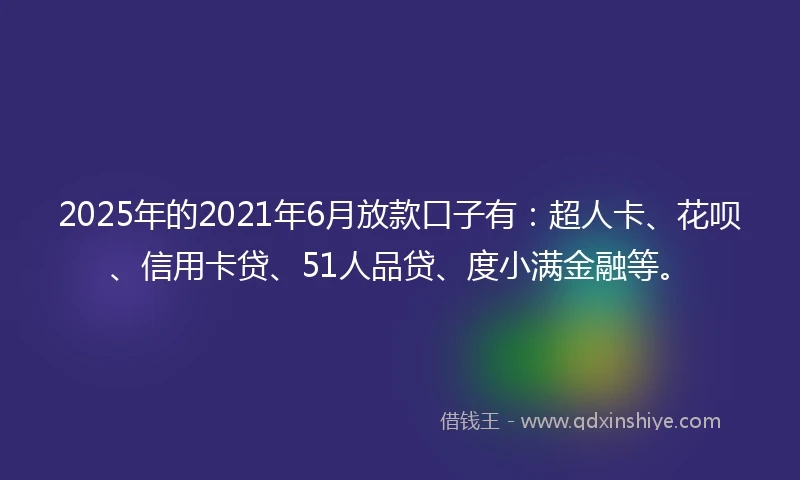 2025年的2021年6月放款口子有：超人卡、花呗、信用卡贷、51人品贷、度小满金融等。