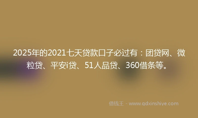 2025年的2021七天贷款口子必过有：团贷网、微粒贷、平安i贷、51人品贷、360借条等。