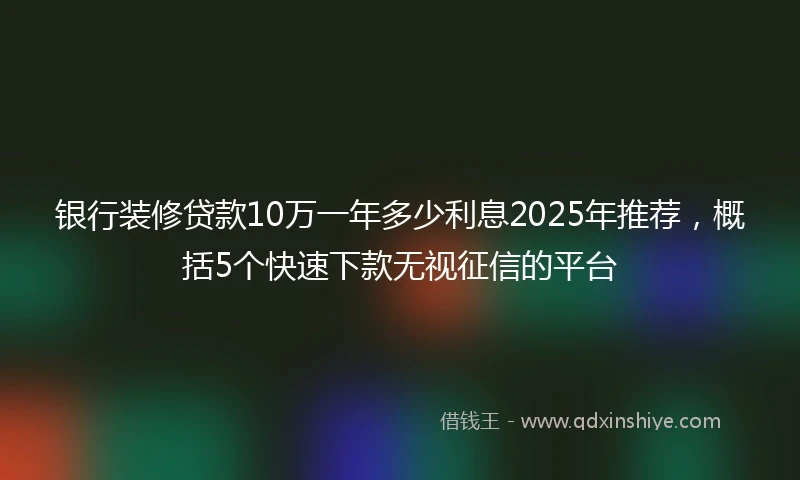 银行装修贷款10万一年多少利息2025年推荐，概括5个快速下款无视征信的平台