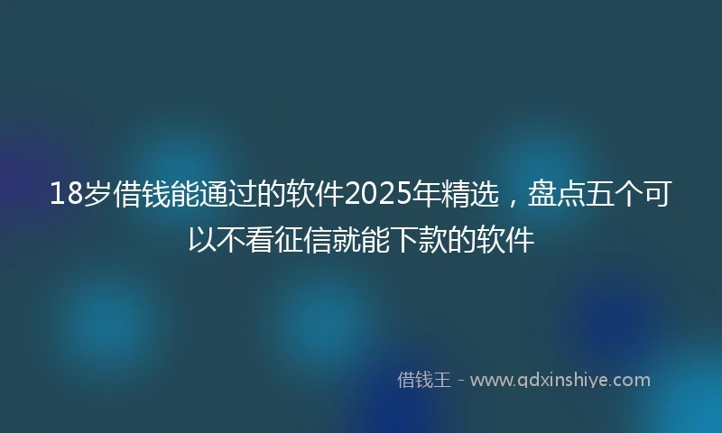 18岁借钱能通过的软件2025年精选，盘点五个可以不看征信就能下款的软件