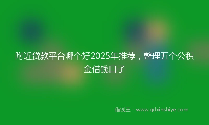 附近贷款平台哪个好2025年推荐，整理五个公积金借钱口子