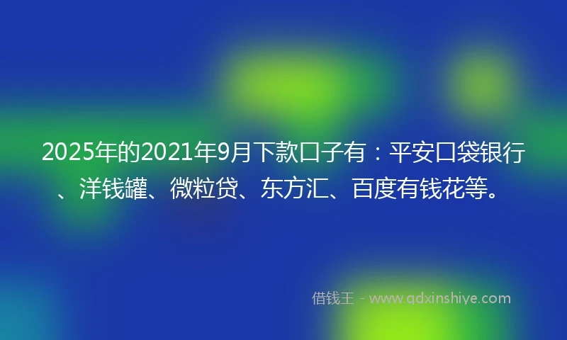 2025年的2021年9月下款口子有：平安口袋银行、洋钱罐、微粒贷、东方汇、百度有钱花等。