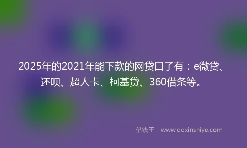 2025年的2021年能下款的网贷口子有：e微贷、还呗、超人卡、柯基贷、360借条等。