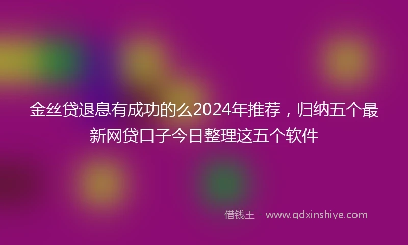 金丝贷退息有成功的么2024年推荐，归纳五个最新网贷口子今日整理这五个软件