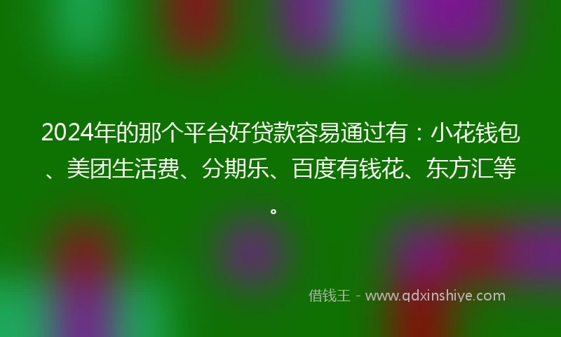 2024年的那个平台好贷款容易通过有：小花钱包、美团生活费、分期乐、百度有钱花、东方汇等。