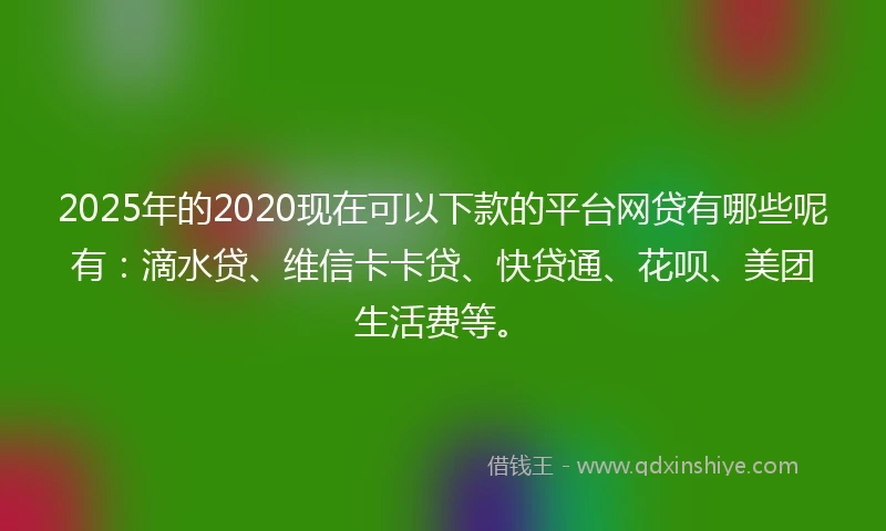 2025年的2020现在可以下款的平台网贷有哪些呢有：滴水贷、维信卡卡贷、快贷通、花呗、美团生活费等。